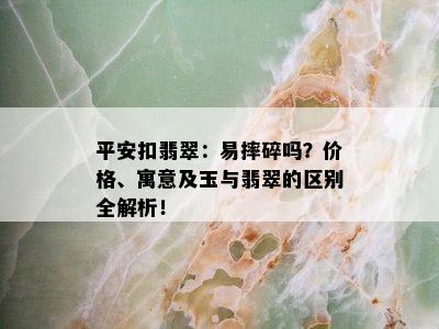 平安扣翡翠：易摔碎吗？价格、寓意及玉与翡翠的区别全解析！