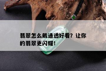 翡翠怎么戴通透好看？让你的翡翠更闪耀！