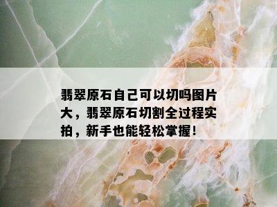 翡翠原石自己可以切吗图片大，翡翠原石切割全过程实拍，新手也能轻松掌握！