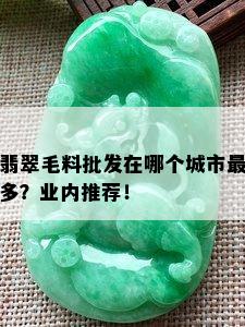 翡翠毛料批发在哪个城市最多？业内推荐！