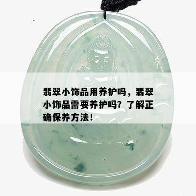 翡翠小饰品用养护吗，翡翠小饰品需要养护吗？了解正确保养方法！