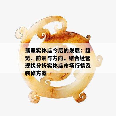 翡翠实体店今后的发展：趋势、前景与方向，结合经营现状分析实体店市场行情及装修方案