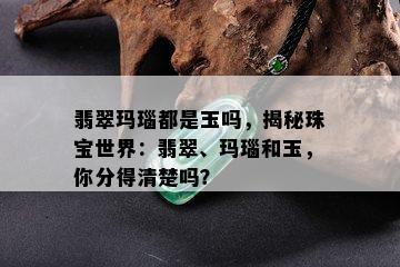 翡翠玛瑙都是玉吗，揭秘珠宝世界：翡翠、玛瑙和玉，你分得清楚吗？