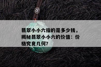 翡翠小小六指的是多少钱，揭秘翡翠小小六的价值：价格究竟几何？