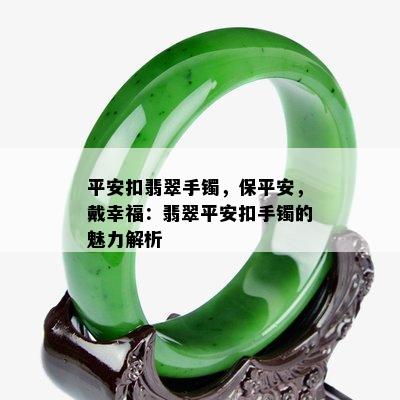 平安扣翡翠手镯，保平安，戴幸福：翡翠平安扣手镯的魅力解析