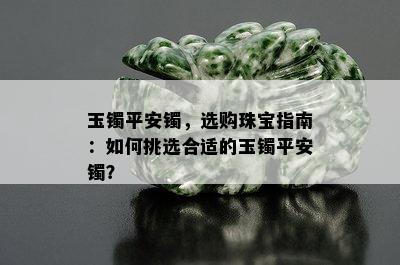 玉镯平安镯，选购珠宝指南：如何挑选合适的玉镯平安镯？