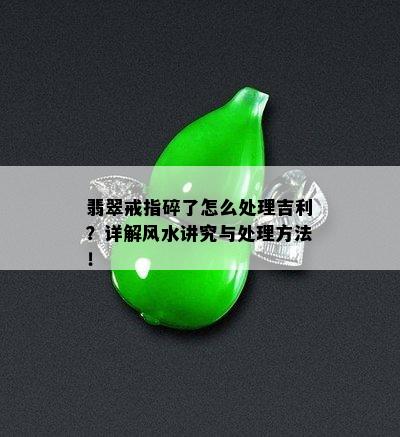 翡翠戒指碎了怎么处理吉利？详解风水讲究与处理方法！