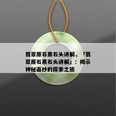 翡翠原石黑石头讲解，「翡翠原石黑石头讲解」：揭示神秘面纱的探索之旅