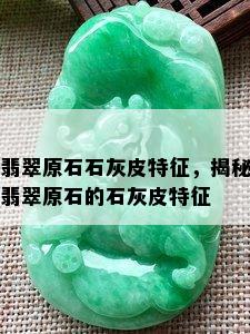 翡翠原石石灰皮特征，揭秘翡翠原石的石灰皮特征