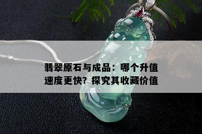 翡翠原石与成品：哪个升值速度更快？探究其收藏价值