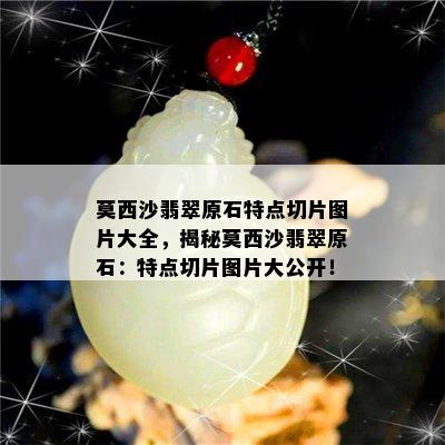 莫西沙翡翠原石特点切片图片大全，揭秘莫西沙翡翠原石：特点切片图片大公开！