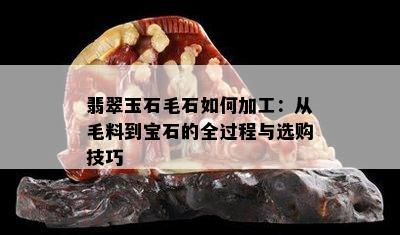 翡翠玉石毛石如何加工：从毛料到宝石的全过程与选购技巧