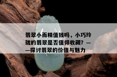 翡翠小而精值钱吗，小巧玲珑的翡翠是否值得收藏？——探讨翡翠的价值与魅力