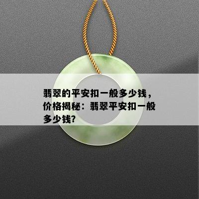 翡翠的平安扣一般多少钱，价格揭秘：翡翠平安扣一般多少钱？