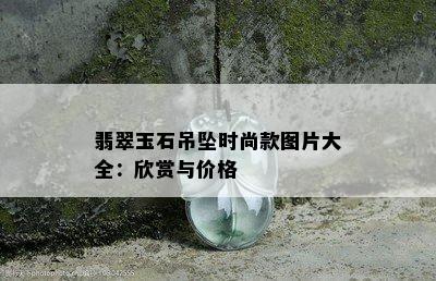 翡翠玉石吊坠时尚款图片大全：欣赏与价格