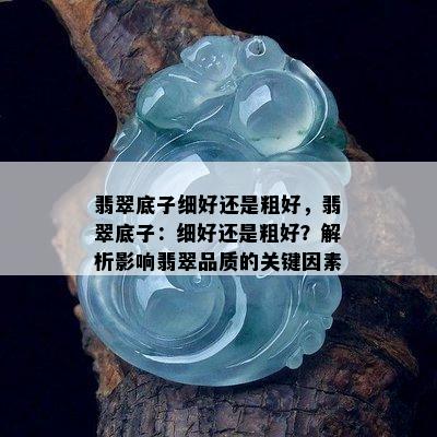 翡翠底子细好还是粗好，翡翠底子：细好还是粗好？解析影响翡翠品质的关键因素