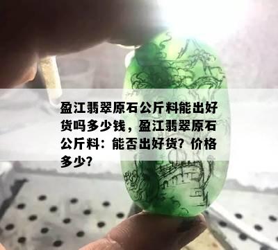 盈江翡翠原石公斤料能出好货吗多少钱，盈江翡翠原石公斤料：能否出好货？价格多少？