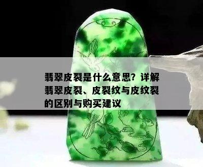 翡翠皮裂是什么意思？详解翡翠皮裂、皮裂纹与皮纹裂的区别与购买建议