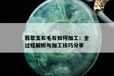 翡翠玉石毛石如何加工：全过程解析与加工技巧分享