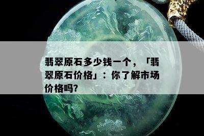 翡翠原石多少钱一个，「翡翠原石价格」：你了解市场价格吗？