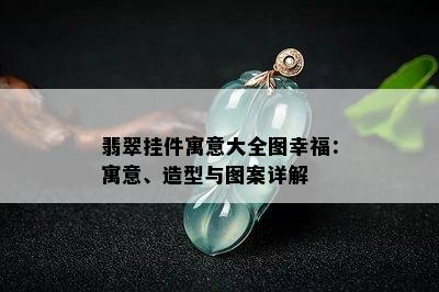 翡翠挂件寓意大全图幸福：寓意、造型与图案详解