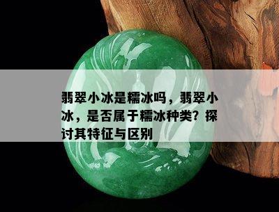 翡翠小冰是糯冰吗，翡翠小冰，是否属于糯冰种类？探讨其特征与区别