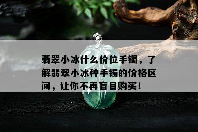 翡翠小冰什么价位手镯，了解翡翠小冰种手镯的价格区间，让你不再盲目购买！