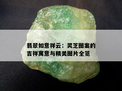 翡翠如意祥云：灵芝图案的吉祥寓意与精美图片全览