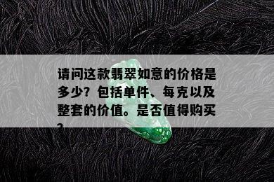 请问这款翡翠如意的价格是多少？包括单件、每克以及整套的价值。是否值得购买？