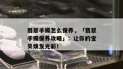 翡翠手镯怎么保养，「翡翠手镯保养攻略」：让你的宝贝焕发光彩！