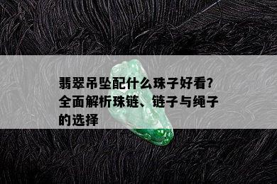 翡翠吊坠配什么珠子好看？全面解析珠链、链子与绳子的选择