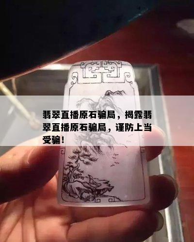 翡翠直播原石骗局，揭露翡翠直播原石骗局，谨防上当受骗！