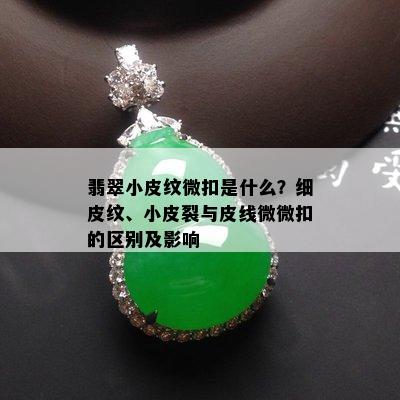 翡翠小皮纹微扣是什么？细皮纹、小皮裂与皮线微微扣的区别及影响