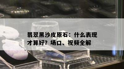 翡翠黑沙皮原石：什么表现才算好？场口、视频全解