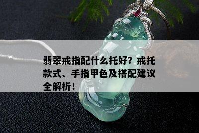 翡翠戒指配什么托好？戒托款式、手指甲色及搭配建议全解析！