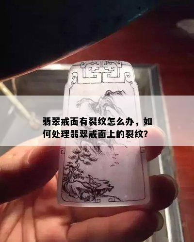 翡翠戒面有裂纹怎么办，如何处理翡翠戒面上的裂纹？