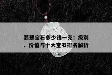 翡翠宝石多少钱一克：级别、价值与十大宝石排名解析