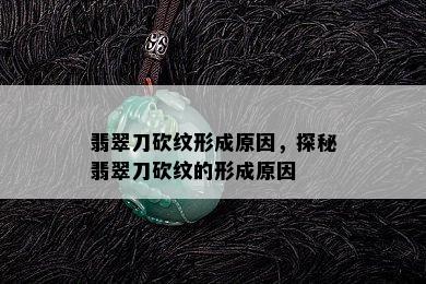 翡翠刀砍纹形成原因，探秘翡翠刀砍纹的形成原因