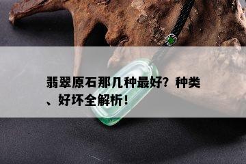 翡翠原石那几种更好？种类、好坏全解析！