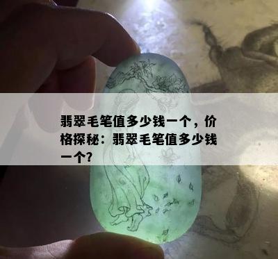 翡翠毛笔值多少钱一个，价格探秘：翡翠毛笔值多少钱一个？