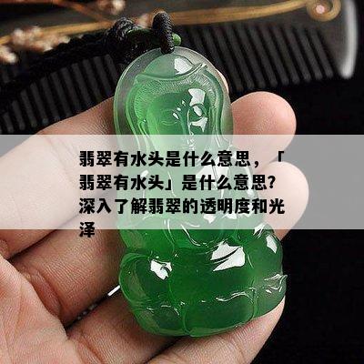 翡翠有水头是什么意思，「翡翠有水头」是什么意思？深入了解翡翠的透明度和光泽