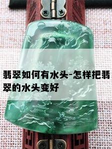 翡翠如何有水头-怎样把翡翠的水头变好