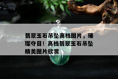 翡翠玉石吊坠高档图片，璀璨夺目！高档翡翠玉石吊坠精美图片欣赏