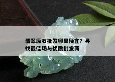 翡翠原石批发哪里便宜？寻找更佳场与优质批发商