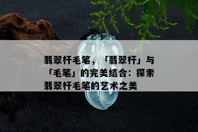 翡翠杆毛笔，「翡翠杆」与「毛笔」的完美结合：探索翡翠杆毛笔的艺术之美