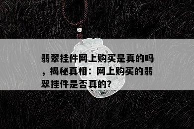 翡翠挂件网上购买是真的吗，揭秘真相：网上购买的翡翠挂件是否真的？