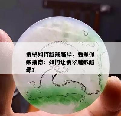 翡翠如何越戴越绿，翡翠佩戴指南：如何让翡翠越戴越绿？