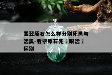 翡翠原石怎么样分别死黑与活黑-翡翠原石死廯跟活廯区别