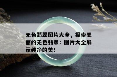 无色翡翠图片大全，探索美丽的无色翡翠：图片大全展示纯净的美！