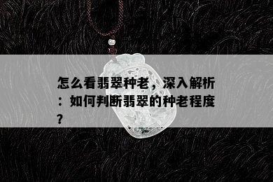 怎么看翡翠种老，深入解析：如何判断翡翠的种老程度？